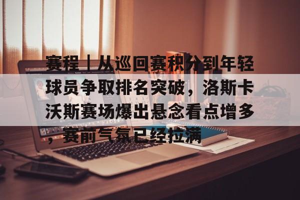 赛程｜从巡回赛积分到年轻球员争取排名突破，洛斯卡沃斯赛场爆出悬念看点增多，赛前气氛已经拉满