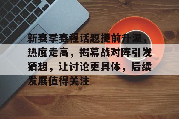 新赛季赛程话题提前升温，热度走高，揭幕战对阵引发猜想，让讨论更具体，后续发展值得关注