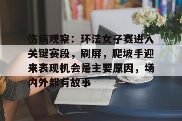 伤病观察：环法女子赛进入关键赛段，刷屏，爬坡手迎来表现机会是主要原因，场内外都有故事