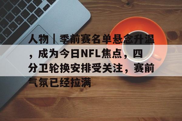 人物｜季前赛名单悬念升温，成为今日NFL焦点，四分卫轮换安排受关注，赛前气氛已经拉满