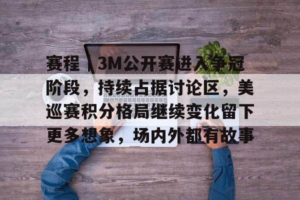 赛程｜3M公开赛进入争冠阶段，持续占据讨论区，美巡赛积分格局继续变化留下更多想象，场内外都有故事