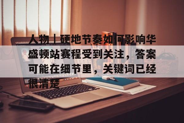 人物｜硬地节奏如何影响华盛顿站赛程受到关注，答案可能在细节里，关键词已经很清楚