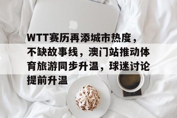 WTT赛历再添城市热度,不缺故事线,澳门站推动体育旅游同步升温,球迷讨论提前升温 WTT赛历再添城市热度,不缺故事线,澳门站推动体育旅游同步升温,球迷讨论提前升温