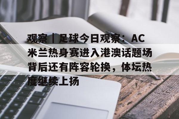观察｜足球今日观察：AC米兰热身赛进入港澳话题场背后还有阵容轮换，体坛热度继续上扬