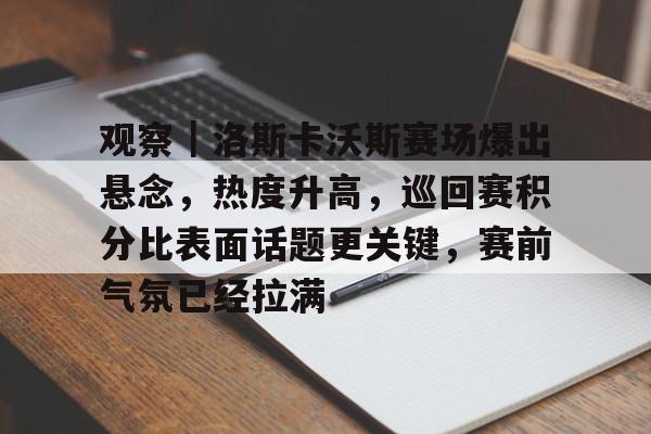 观察｜洛斯卡沃斯赛场爆出悬念，热度升高，巡回赛积分比表面话题更关键，赛前气氛已经拉满