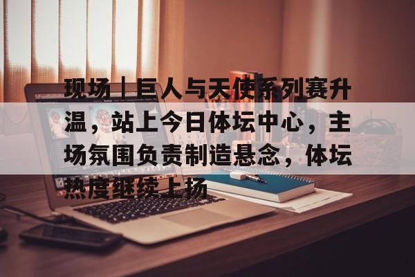 现场｜巨人与天使系列赛升温，站上今日体坛中心，主场氛围负责制造悬念，体坛热度继续上扬
