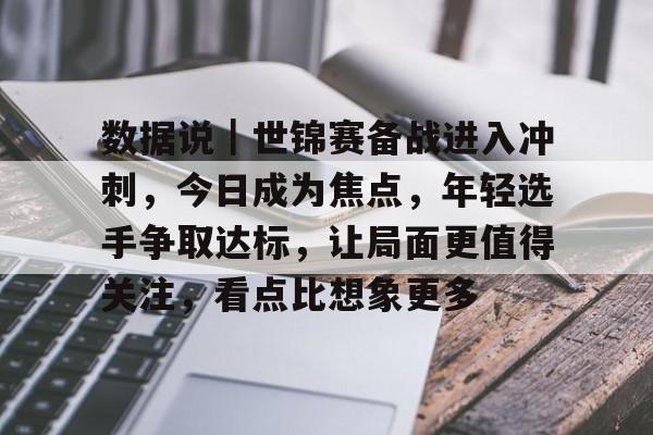 数据说｜世锦赛备战进入冲刺，今日成为焦点，年轻选手争取达标，让局面更值得关注，看点比想象更多
