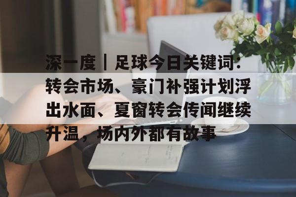 深一度｜足球今日关键词：转会市场、豪门补强计划浮出水面、夏窗转会传闻继续升温，场内外都有故事