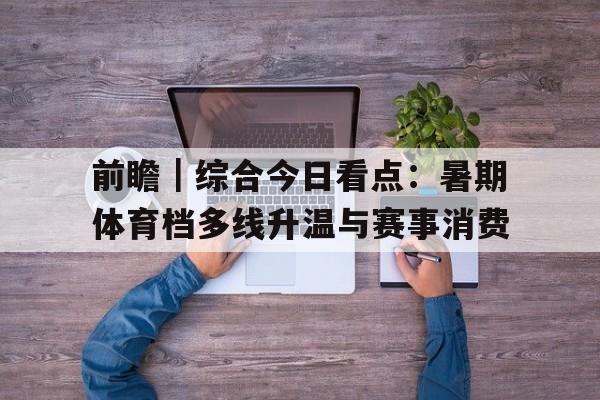 前瞻｜综合今日看点：暑期体育档多线升温与赛事消费