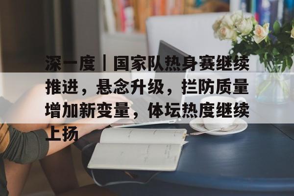 深一度｜国家队热身赛继续推进，悬念升级，拦防质量增加新变量，体坛热度继续上扬
