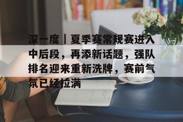 深一度｜夏季赛常规赛进入中后段，再添新话题，强队排名迎来重新洗牌，赛前气氛已经拉满