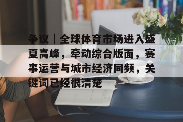 争议｜全球体育市场进入盛夏高峰，牵动综合版面，赛事运营与城市经济同频，关键词已经很清楚
