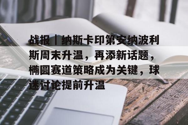 战报｜纳斯卡印第安纳波利斯周末升温，再添新话题，椭圆赛道策略成为关键，球迷讨论提前升温