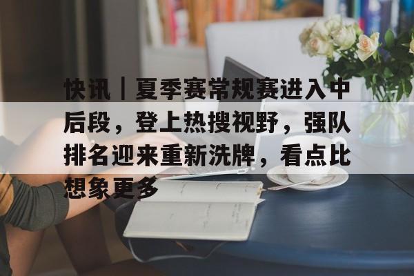 快讯｜夏季赛常规赛进入中后段，登上热搜视野，强队排名迎来重新洗牌，看点比想象更多