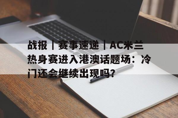 战报｜赛事速递｜AC米兰热身赛进入港澳话题场：冷门还会继续出现吗？