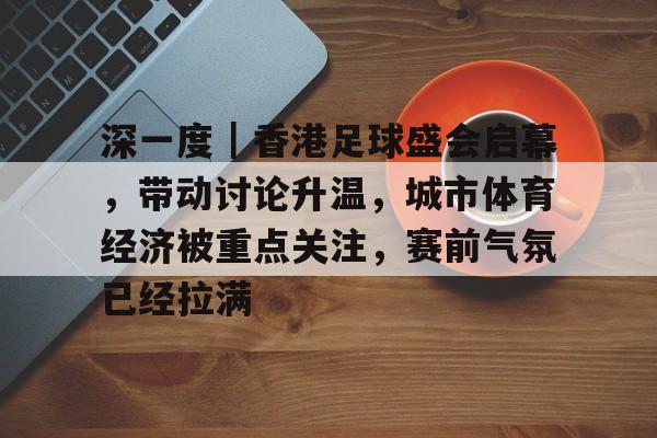 深一度｜香港足球盛会启幕，带动讨论升温，城市体育经济被重点关注，赛前气氛已经拉满