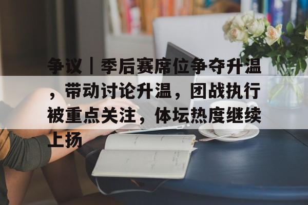 争议｜季后赛席位争夺升温，带动讨论升温，团战执行被重点关注，体坛热度继续上扬