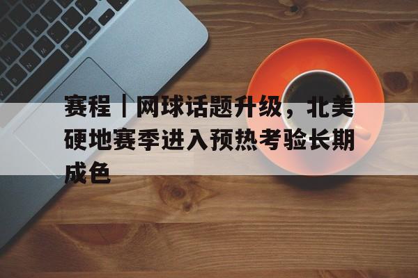 赛程｜网球话题升级，北美硬地赛季进入预热考验长期成色