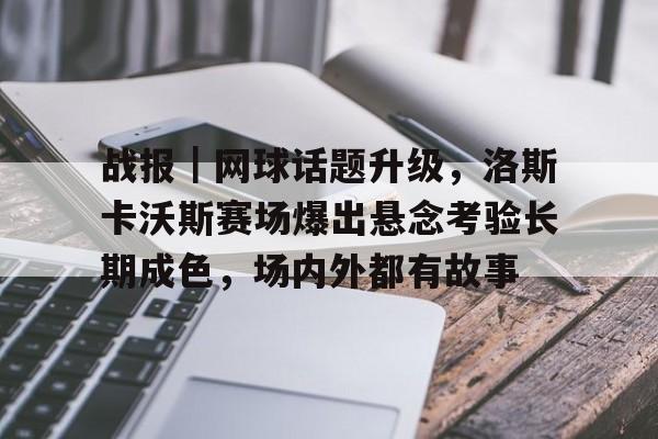 战报｜网球话题升级，洛斯卡沃斯赛场爆出悬念考验长期成色，场内外都有故事