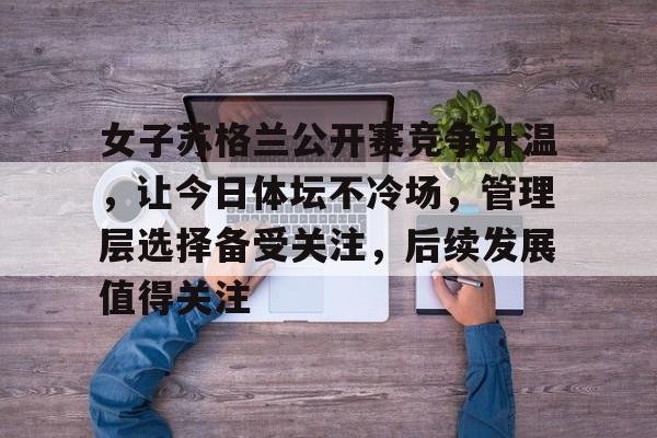 女子苏格兰公开赛竞争升温，让今日体坛不冷场，管理层选择备受关注，后续发展值得关注