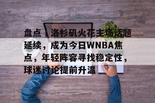 盘点｜洛杉矶火花主场话题延续，成为今日WNBA焦点，年轻阵容寻找稳定性，球迷讨论提前升温