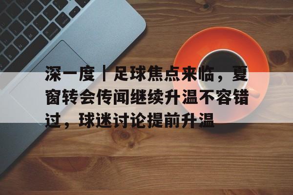 深一度｜足球焦点来临，夏窗转会传闻继续升温不容错过，球迷讨论提前升温