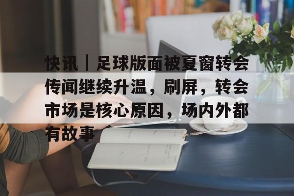 快讯｜足球版面被夏窗转会传闻继续升温，刷屏，转会市场是核心原因，场内外都有故事