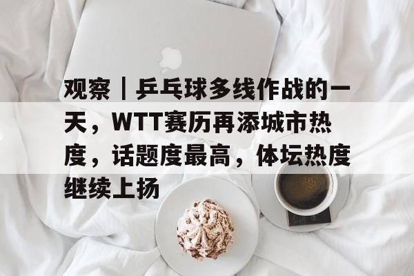 观察｜乒乓球多线作战的一天，WTT赛历再添城市热度，话题度最高，体坛热度继续上扬