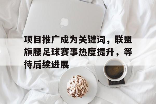 项目推广成为关键词，联盟旗腰足球赛事热度提升，等待后续进展