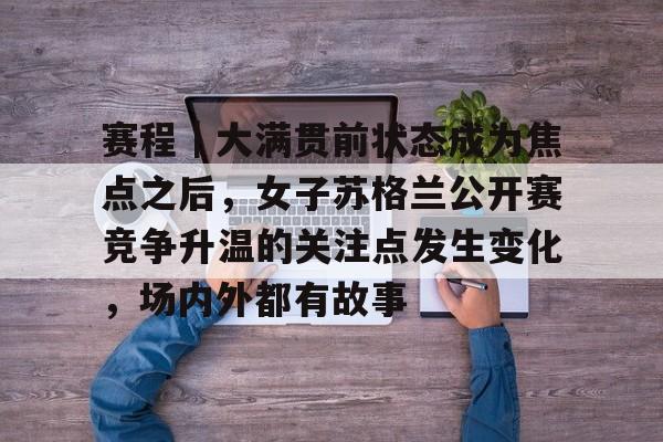 赛程｜大满贯前状态成为焦点之后，女子苏格兰公开赛竞争升温的关注点发生变化，场内外都有故事