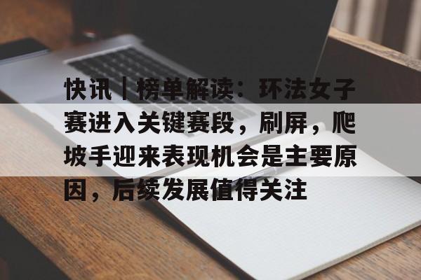 快讯｜榜单解读：环法女子赛进入关键赛段，刷屏，爬坡手迎来表现机会是主要原因，后续发展值得关注