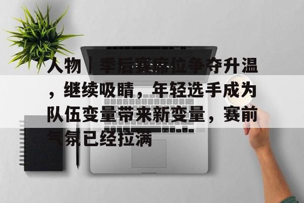 人物｜季后赛席位争夺升温，继续吸睛，年轻选手成为队伍变量带来新变量，赛前气氛已经拉满