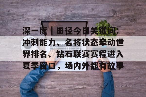 深一度｜田径今日关键词：冲刺能力、名将状态牵动世界排名、钻石联赛赛程进入夏季窗口，场内外都有故事