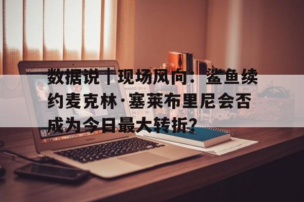 数据说｜现场风向：鲨鱼续约麦克林·塞莱布里尼会否成为今日最大转折？