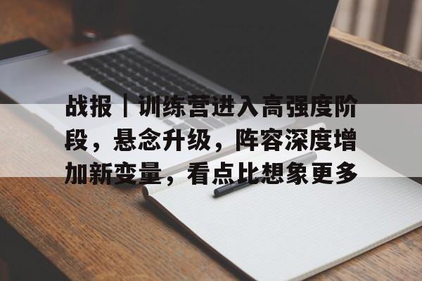 战报｜训练营进入高强度阶段，悬念升级，阵容深度增加新变量，看点比想象更多