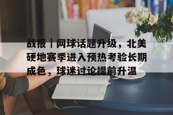 战报｜网球话题升级，北美硬地赛季进入预热考验长期成色，球迷讨论提前升温