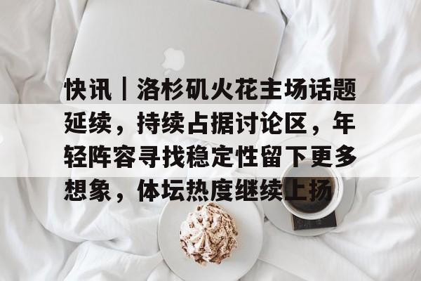 快讯｜洛杉矶火花主场话题延续，持续占据讨论区，年轻阵容寻找稳定性留下更多想象，体坛热度继续上扬