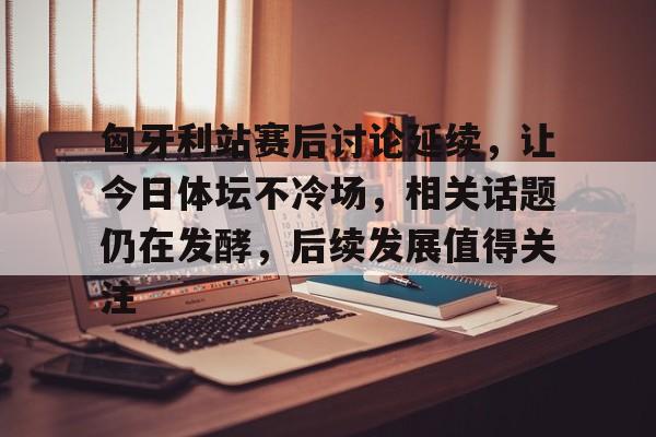 匈牙利站赛后讨论延续，让今日体坛不冷场，相关话题仍在发酵，后续发展值得关注