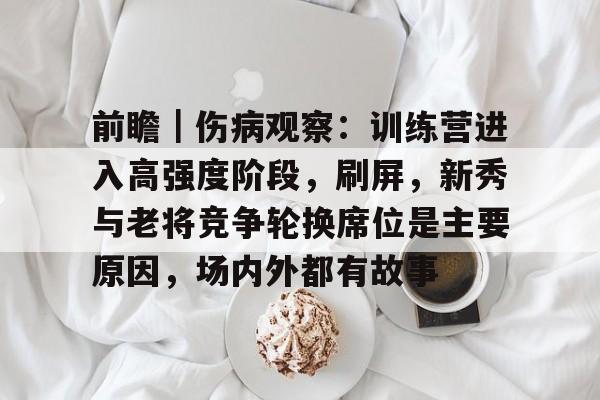 前瞻｜伤病观察：训练营进入高强度阶段，刷屏，新秀与老将竞争轮换席位是主要原因，场内外都有故事