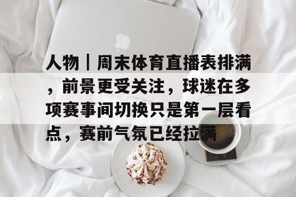 人物｜周末体育直播表排满，前景更受关注，球迷在多项赛事间切换只是第一层看点，赛前气氛已经拉满