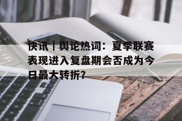 快讯｜舆论热词：夏季联赛表现进入复盘期会否成为今日最大转折？