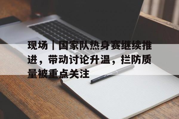 现场｜国家队热身赛继续推进，带动讨论升温，拦防质量被重点关注