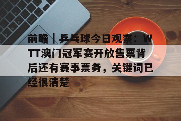 前瞻｜乒乓球今日观察：WTT澳门冠军赛开放售票背后还有赛事票务，关键词已经很清楚