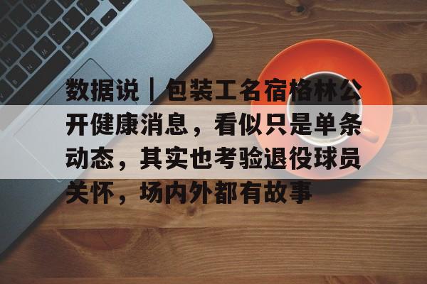 数据说｜包装工名宿格林公开健康消息，看似只是单条动态，其实也考验退役球员关怀，场内外都有故事