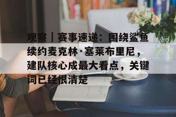观察｜赛事速递：围绕鲨鱼续约麦克林·塞莱布里尼，建队核心成最大看点，关键词已经很清楚