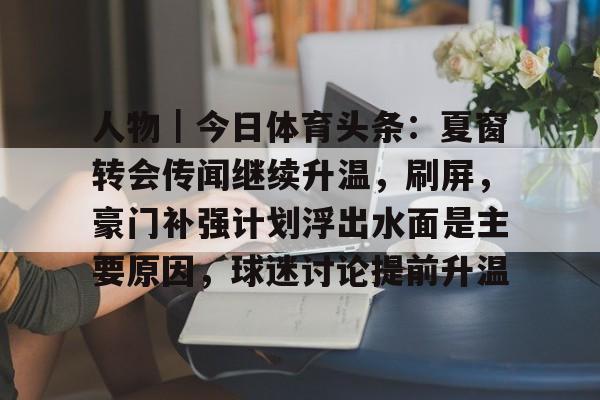人物｜今日体育头条：夏窗转会传闻继续升温，刷屏，豪门补强计划浮出水面是主要原因，球迷讨论提前升温