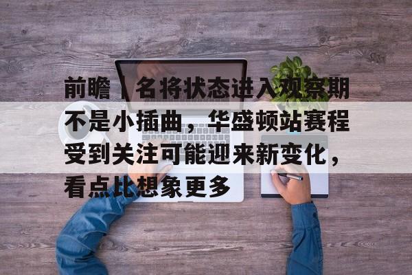 前瞻｜名将状态进入观察期不是小插曲，华盛顿站赛程受到关注可能迎来新变化，看点比想象更多