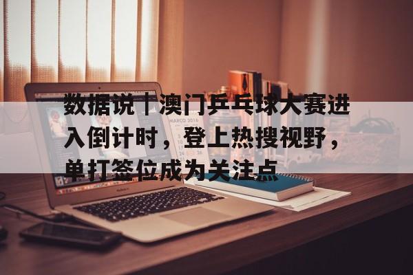 数据说｜澳门乒乓球大赛进入倒计时，登上热搜视野，单打签位成为关注点