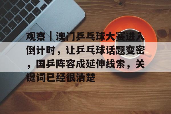 观察｜澳门乒乓球大赛进入倒计时，让乒乓球话题变密，国乒阵容成延伸线索，关键词已经很清楚