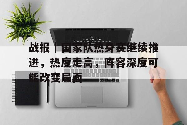 战报｜国家队热身赛继续推进，热度走高，阵容深度可能改变局面